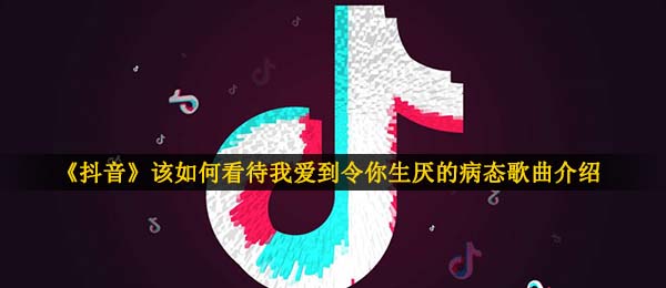 《抖音》该如何看待我爱到令你生厌的病态歌曲介绍